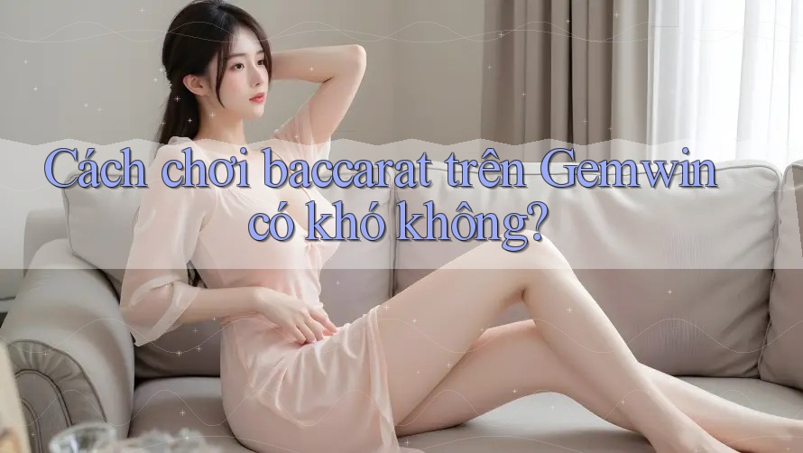 Cách chơi baccarat trên Gemwin có khó không?