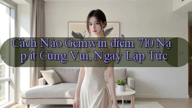 Cách nào Gemwin điểm 710 nạp ít cũng vui, ngay lập tức