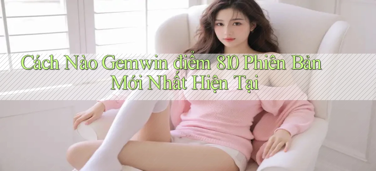 Cách nào gemwin điểm 810 phiên bản mới nhất hiện tại