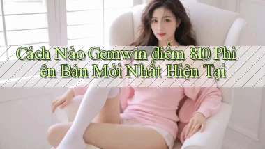 Cách nào gemwin điểm 810 phiên bản mới nhất hiện tại