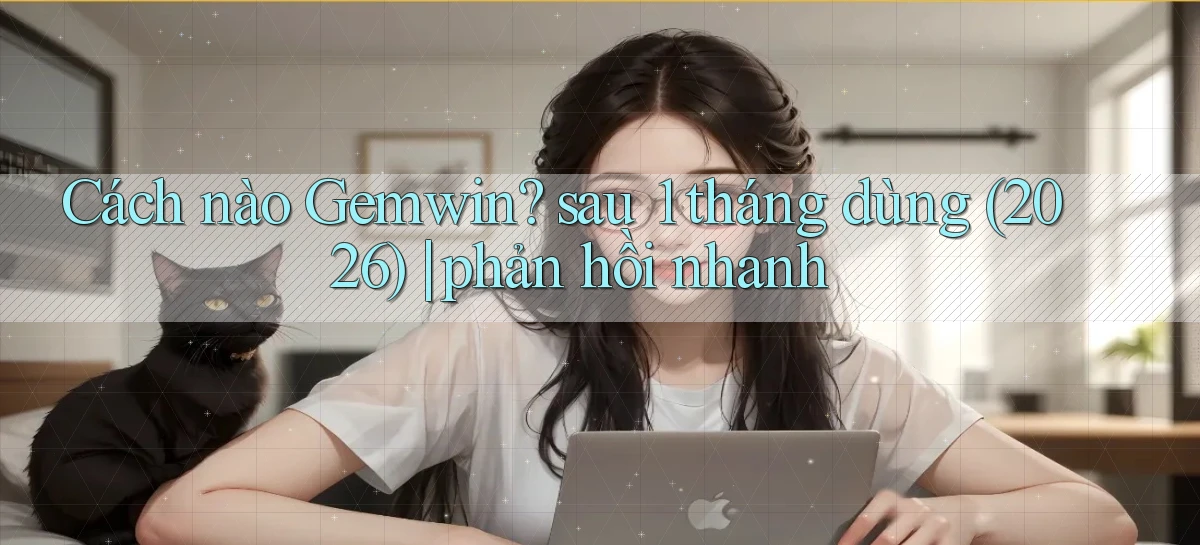 Cách nào Gemwin sau 1 tháng dùng (2026) phản hồi nhanh