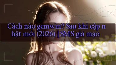 Cách nào gemwin sau khi cập nhật mới (2026) SMS giả mạo