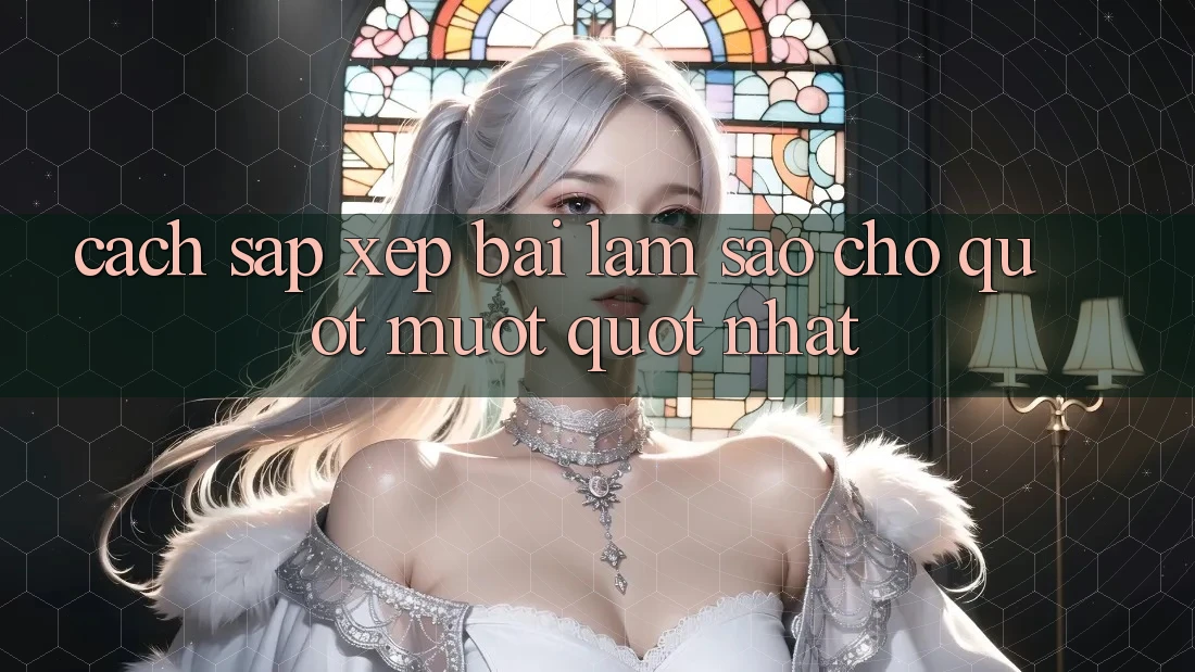 Cách sắp xếp bài làm sao cho " mượt" nhất Cách sắp xếp bài làm sao cho " mượt" nhất
