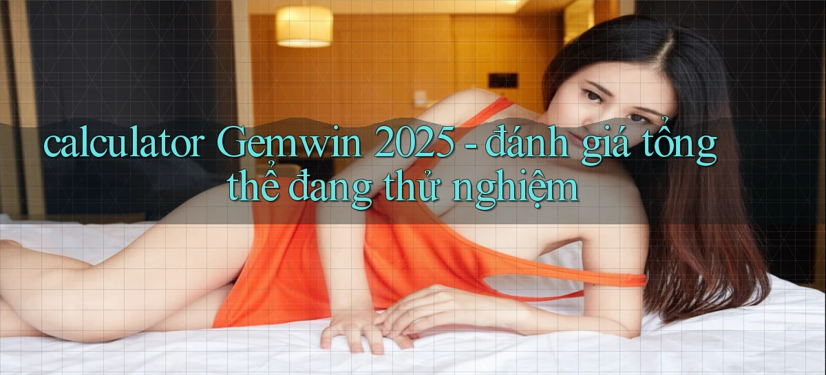 calculator Gemwin 2025   đánh giá tổng thể đang thử nghiệm