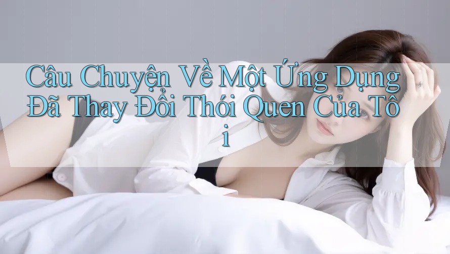 Câu Chuyện Về Một Ứng Dụng Đã Thay Đổi Thói Quen Của Tôi Câu Chuyện Về Một Ứng Dụng Đã Thay Đổi Thói Quen Của Tôi