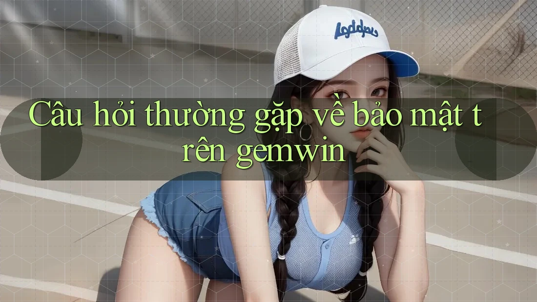 Câu hỏi thường gặp về bảo mật trên gemwin Câu hỏi thường gặp về bảo mật trên gemwin