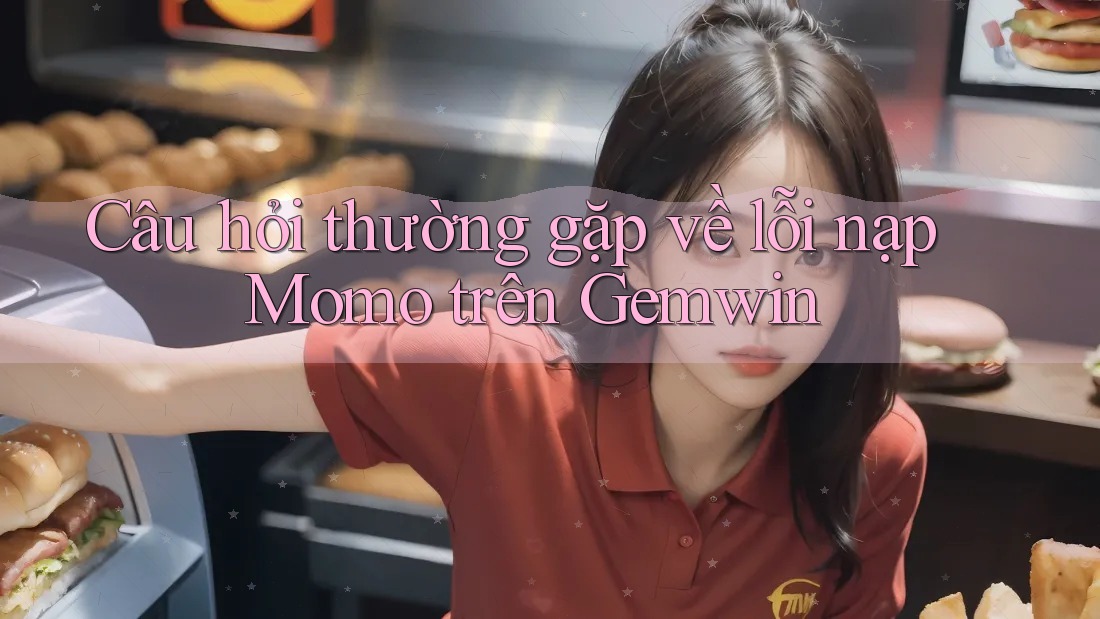 Câu hỏi thường gặp về lỗi nạp Momo trên Gemwin