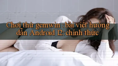 Chơi thử gemwin bài viết hướng dẫn Android 12 chính thức
