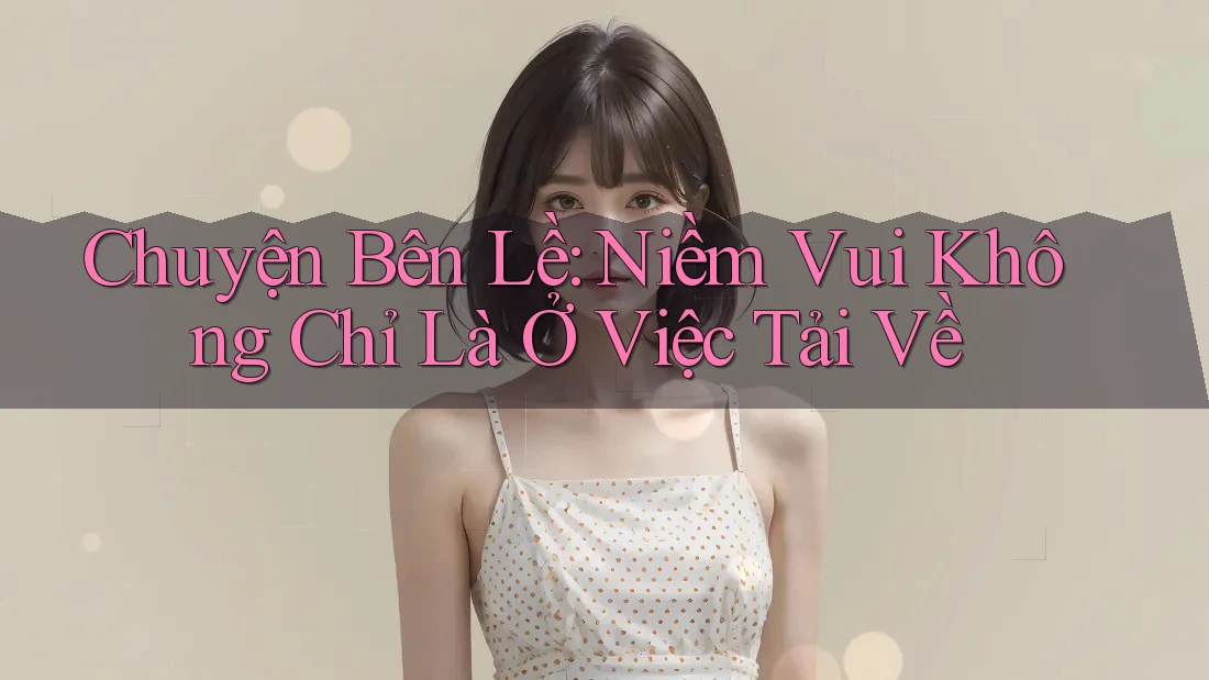 Chuyện Bên Lề: Niềm Vui Không Chỉ Là Ở Việc Tải Về Chuyện Bên Lề: Niềm Vui Không Chỉ Là Ở Việc Tải Về