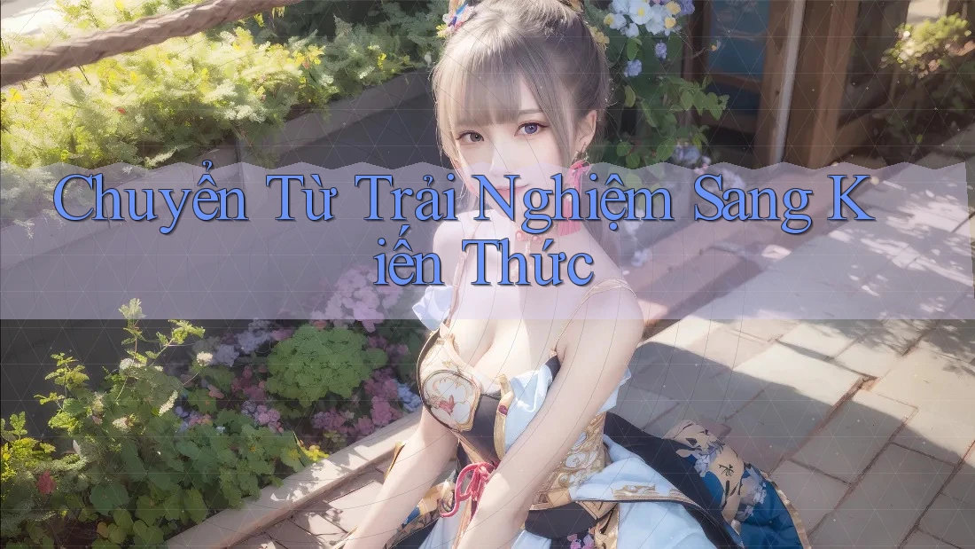 Chuyển Từ Trải Nghiệm Sang Kiến Thức Chuyển Từ Trải Nghiệm Sang Kiến Thức