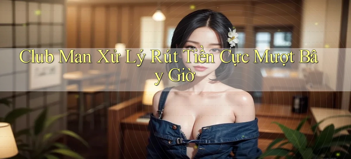 club man xử lý rút tiền cực mượt bây giờ