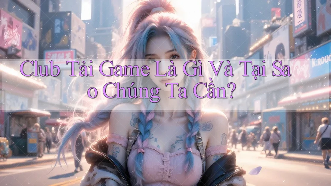 Club Tải Game Là Gì Và Tại Sao Chúng Ta Cần? Club Tải Game Là Gì Và Tại Sao Chúng Ta Cần?