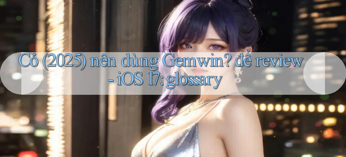 Có (2025) nên dùng Gemwin để review   iOS 17 glossary