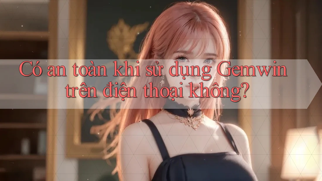 Có an toàn khi sử dụng Gemwin trên điện thoại không? Có an toàn khi sử dụng Gemwin trên điện thoại không?