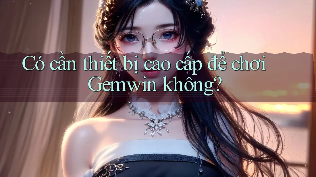 Có cần thiết bị cao cấp để chơi Gemwin không?