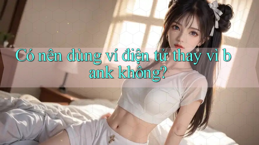Có nên dùng ví điện tử thay vì bank không?