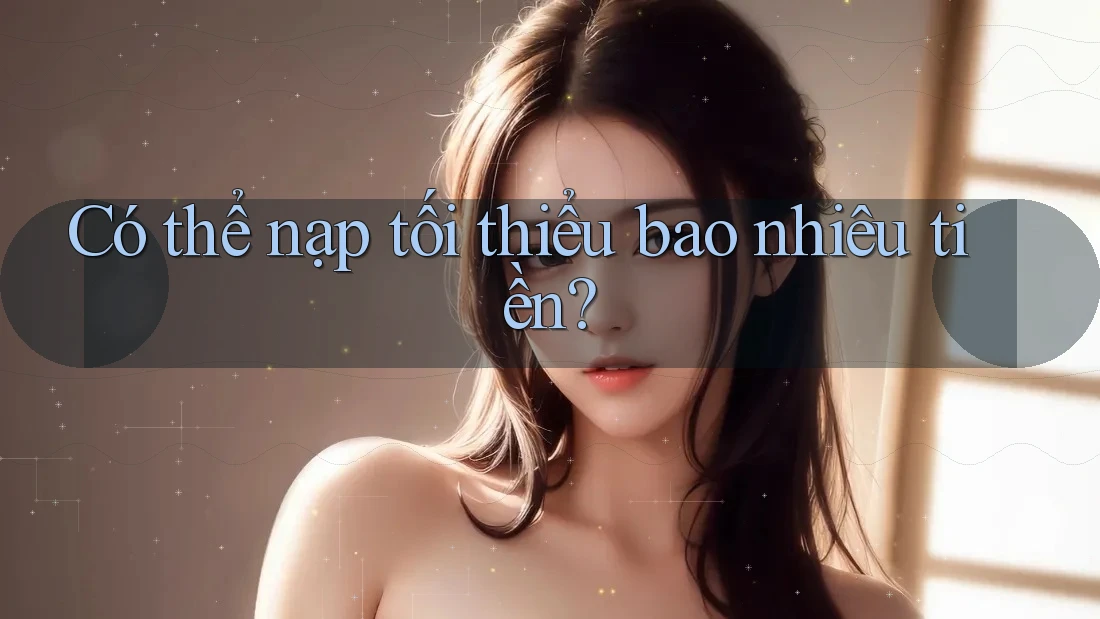 Có thể nạp tối thiểu bao nhiêu tiền?