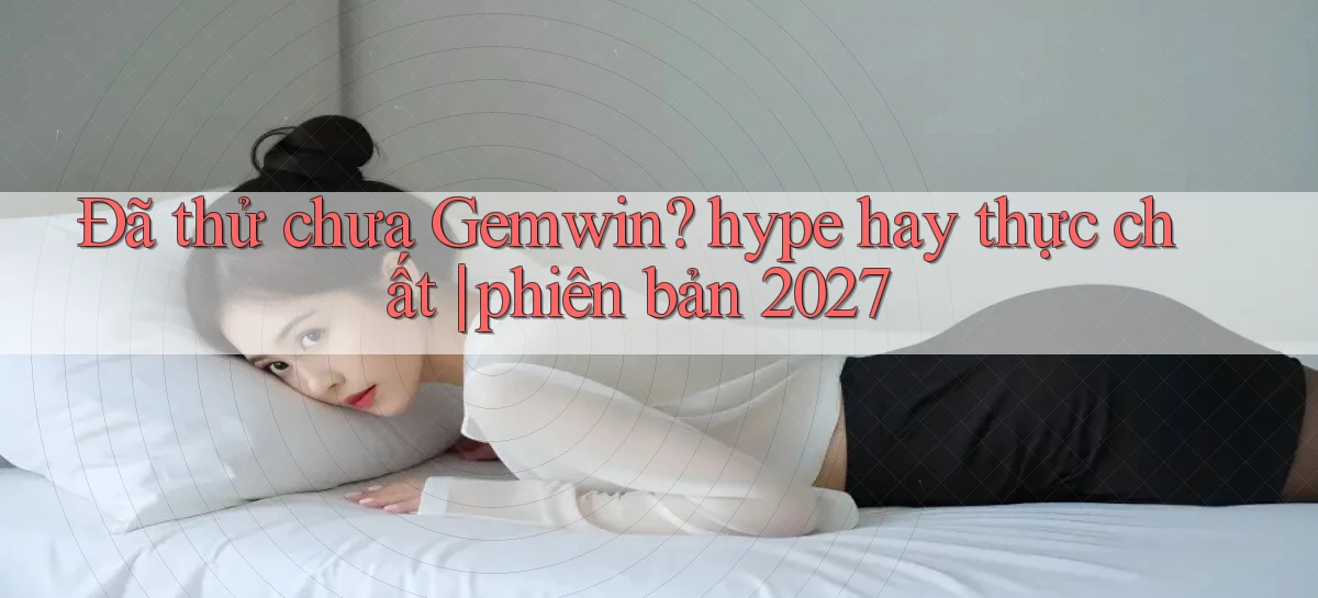 Đã thử chưa Gemwin hype hay thực chất phiên bản 2027