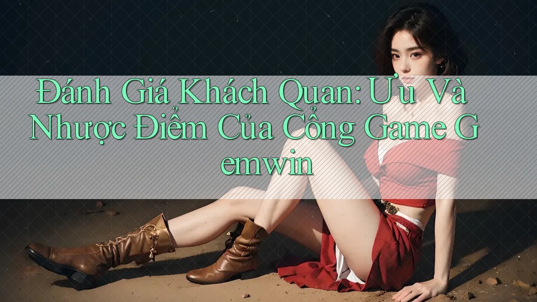 Đánh Giá Khách Quan: Ưu Và Nhược Điểm Của Cổng Game Gemwin
