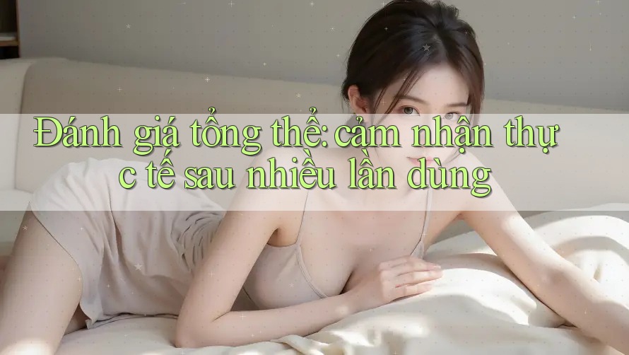 Đánh giá tổng thể: cảm nhận thực tế sau nhiều lần dùng