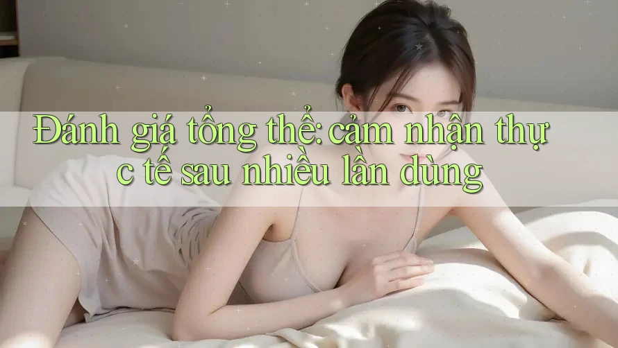 Đánh giá tổng thể: cảm nhận thực tế sau nhiều lần dùng