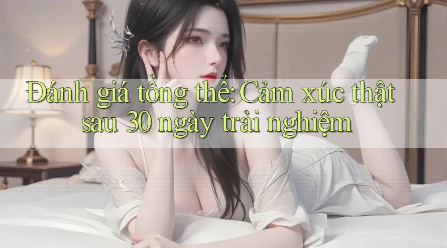 Đánh giá tổng thể: Cảm xúc thật sau 30 ngày trải nghiệm