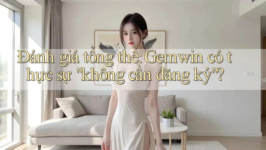 Đánh giá tổng thể: Gemwin có thực sự “không cần đăng ký”? Đánh giá tổng thể: Gemwin có thực sự “không cần đăng ký”?