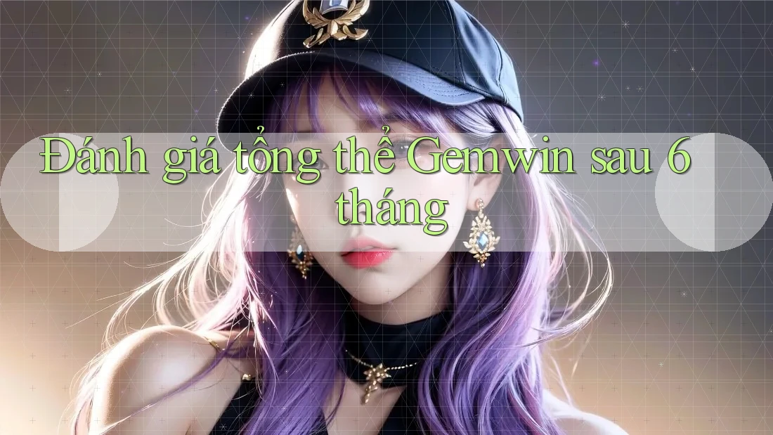 Đánh giá tổng thể Gemwin sau 6 tháng Đánh giá tổng thể Gemwin sau 6 tháng