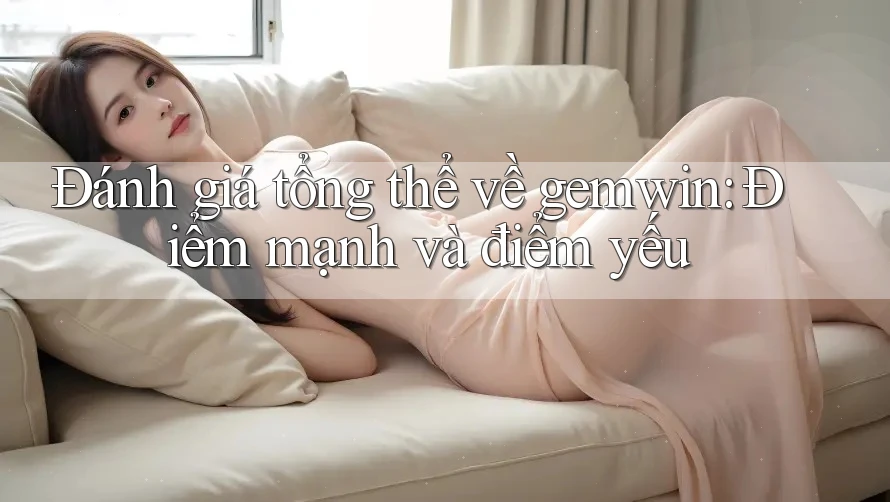 Đánh giá tổng thể về gemwin: Điểm mạnh và điểm yếu