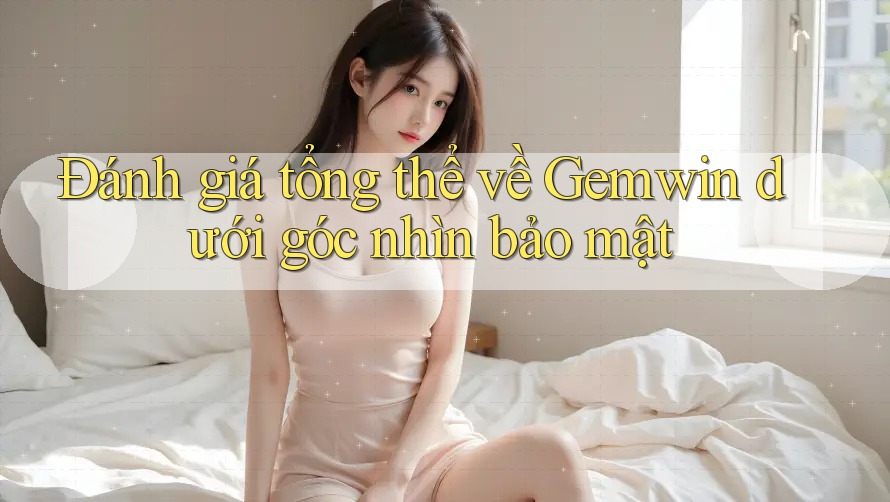 Đánh giá tổng thể về Gemwin dưới góc nhìn bảo mật Đánh giá tổng thể về Gemwin dưới góc nhìn bảo mật
