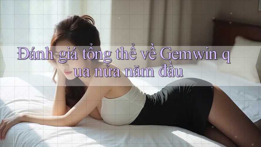 Đánh giá tổng thể về Gemwin qua nửa năm đầu