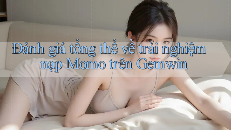 Đánh giá tổng thể về trải nghiệm nạp Momo trên Gemwin