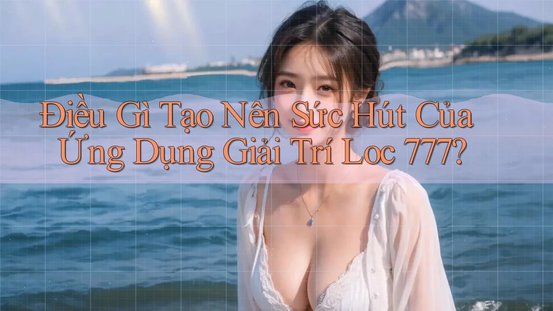 Điều Gì Tạo Nên Sức Hút Của Ứng Dụng Giải Trí Loc 777?