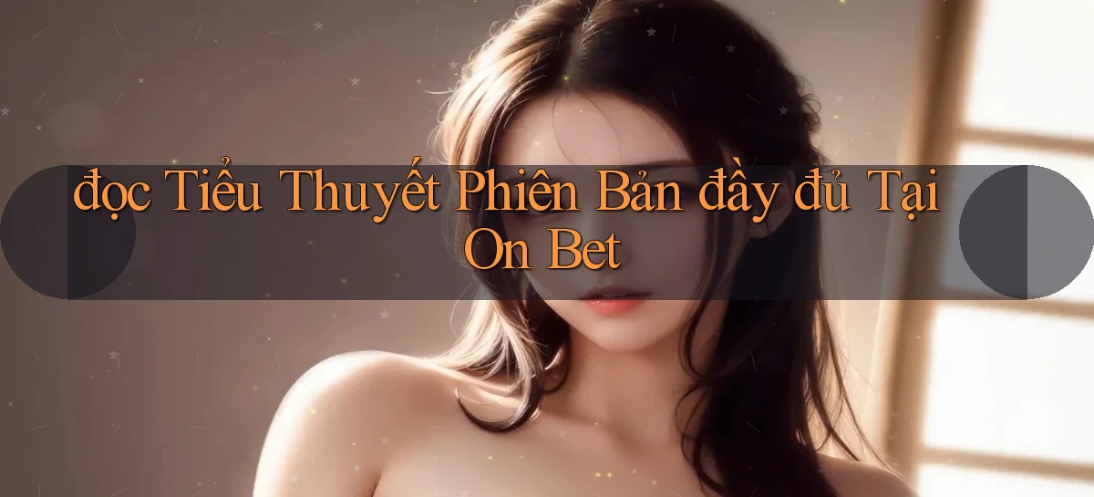 đọc tiểu thuyết phiên bản đầy đủ tại on bet