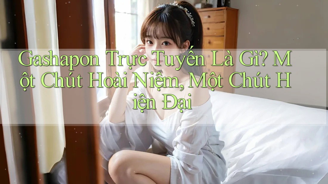 Gashapon Trực Tuyến Là Gì? Một Chút Hoài Niệm, Một Chút Hiện Đại Gashapon Trực Tuyến Là Gì? Một Chút Hoài Niệm, Một Chút Hiện Đại
