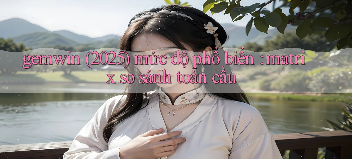 gemwin (2025) mức độ phổ biến matrix so sánh toàn cầu