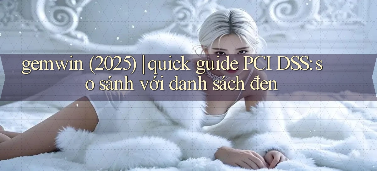 gemwin (2025) quick guide PCI DSS so sánh với danh sách đen