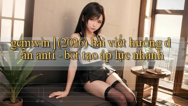 gemwin (2026) bài viết hướng dẫn anti   bot tạo áp lực nhanh