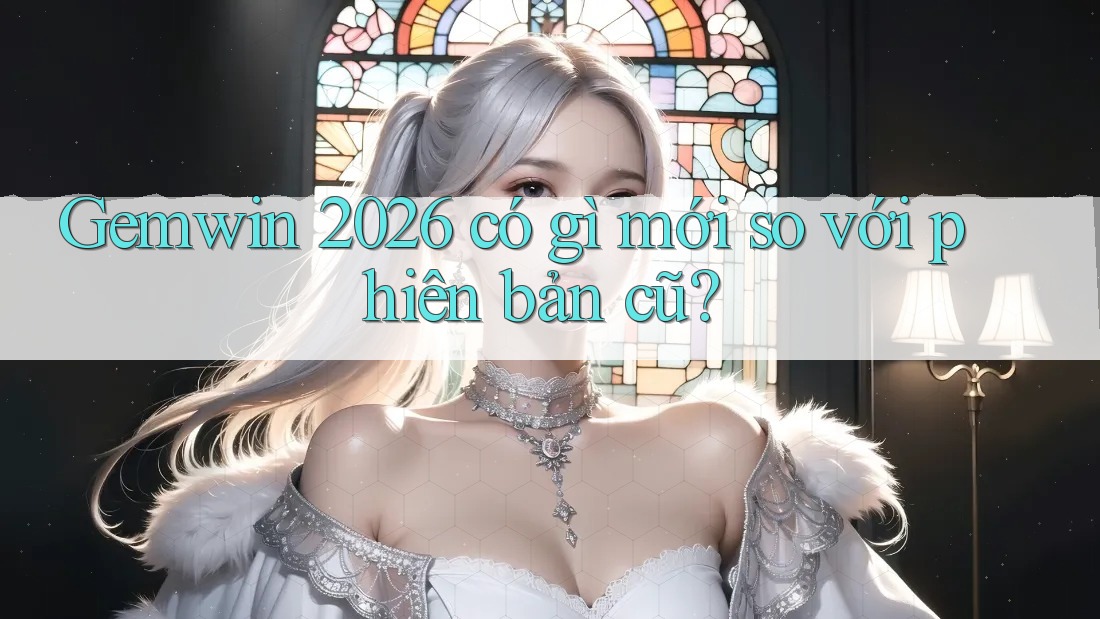 Gemwin 2026 có gì mới so với phiên bản cũ? Gemwin 2026 có gì mới so với phiên bản cũ?
