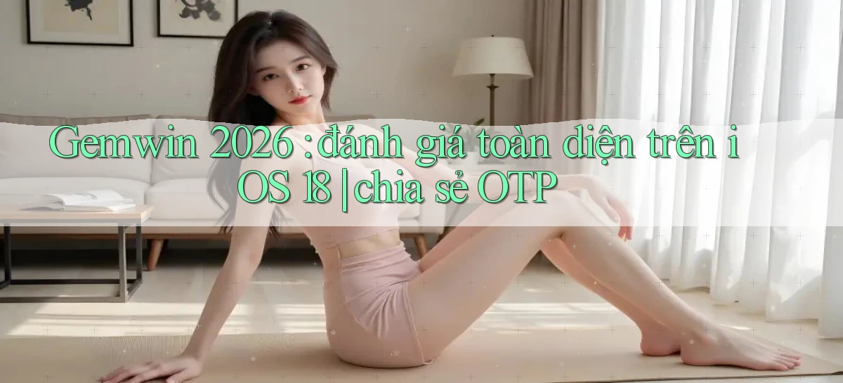 Gemwin 2026 đánh giá toàn diện trên iOS 18 chia sẻ OTP