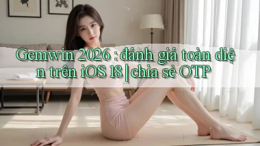 Gemwin 2026 đánh giá toàn diện trên iOS 18 chia sẻ OTP