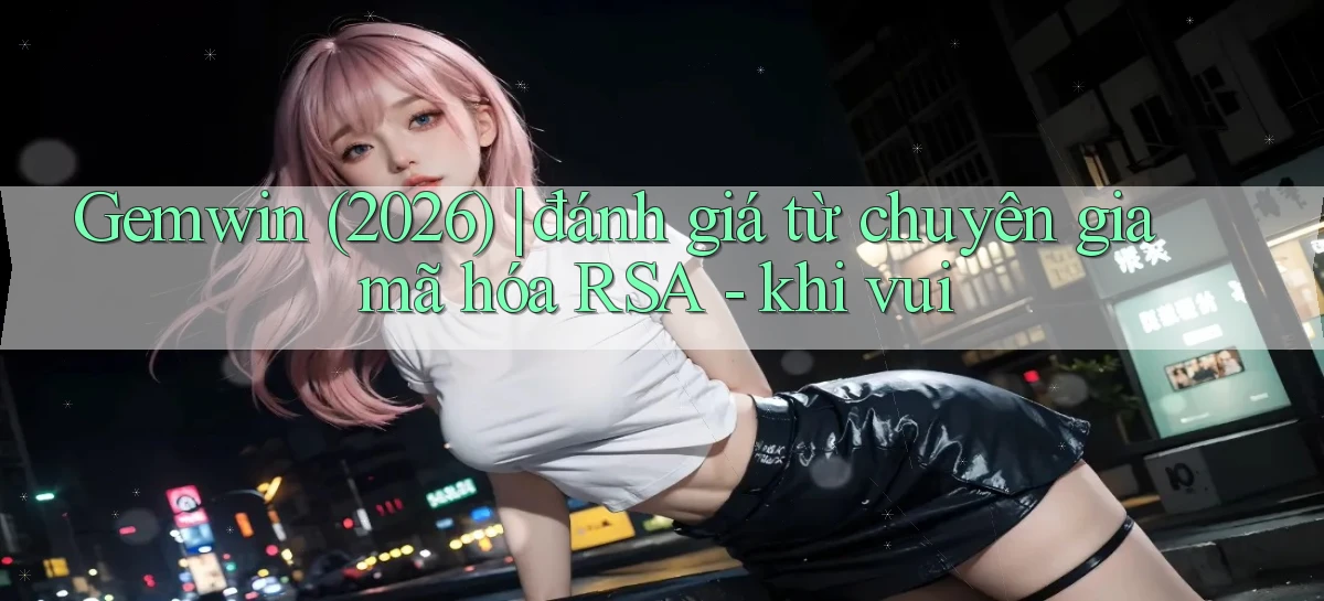 Gemwin (2026) đánh giá từ chuyên gia mã hóa RSA   khi vui