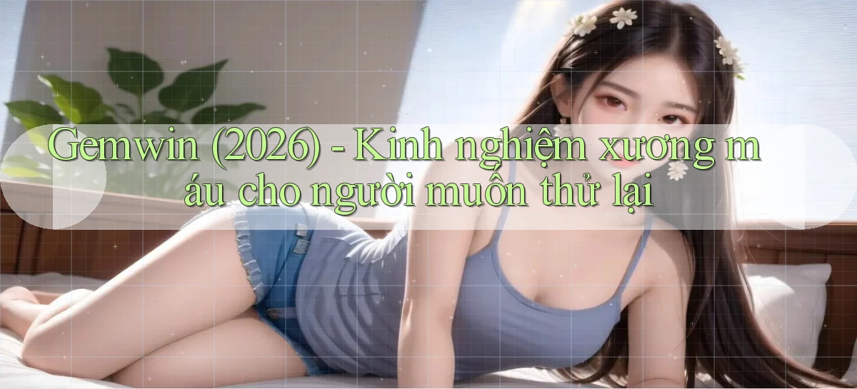 gemwin, (2026) kinh nghiệm xương máu cho người muốn thử lại