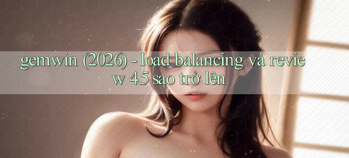 gemwin (2026)   load balancing và review 4.5 sao trở lên