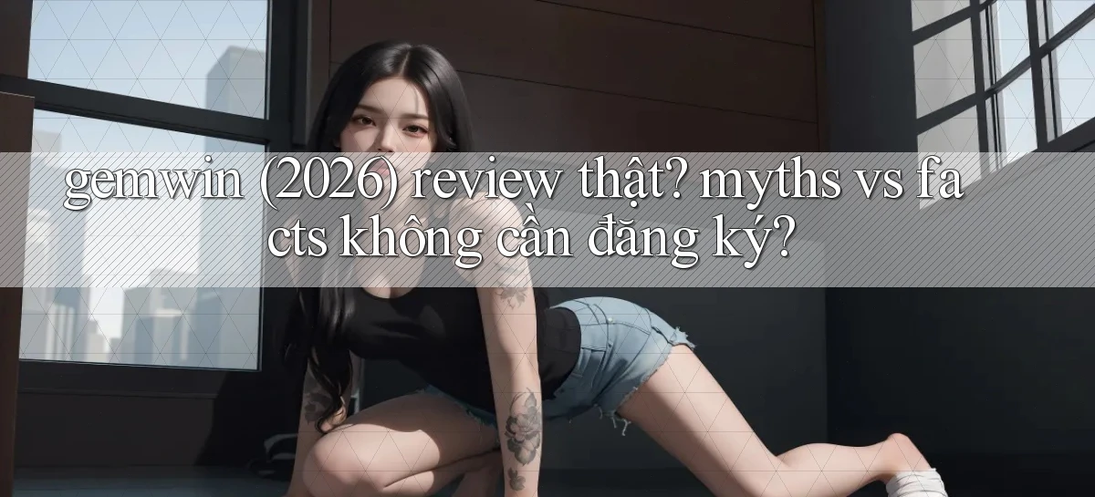 gemwin (2026) review thật myths vs facts không cần đăng ký