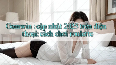 Gemwin cập nhật 2025 trên điện thoại cách chơi roulette