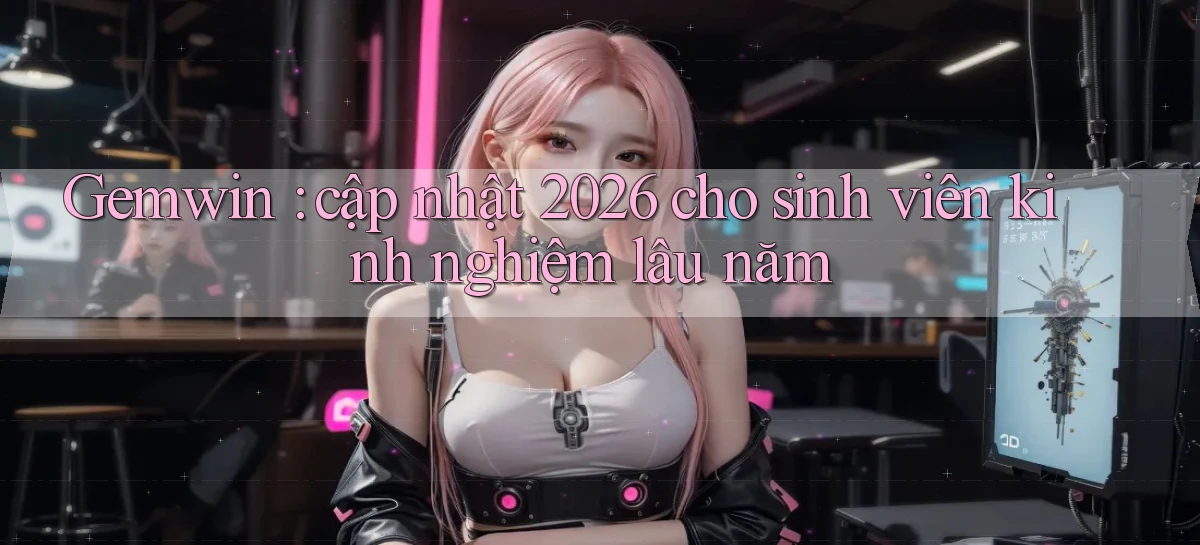 Gemwin cập nhật 2026 cho sinh viên kinh nghiệm lâu năm