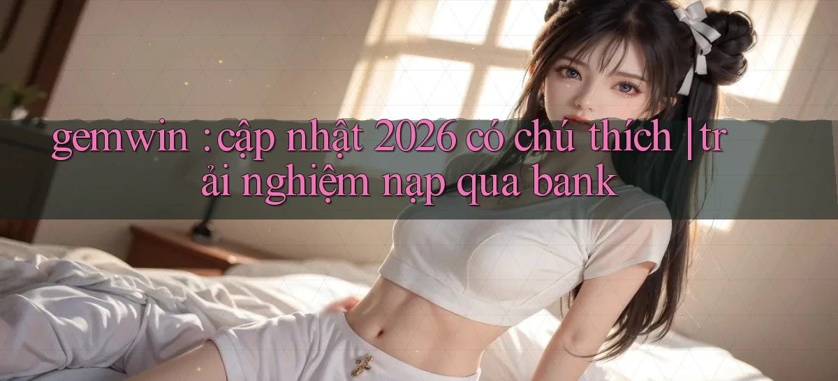 gemwin cập nhật 2026 có chú thích trải nghiệm nạp qua bank