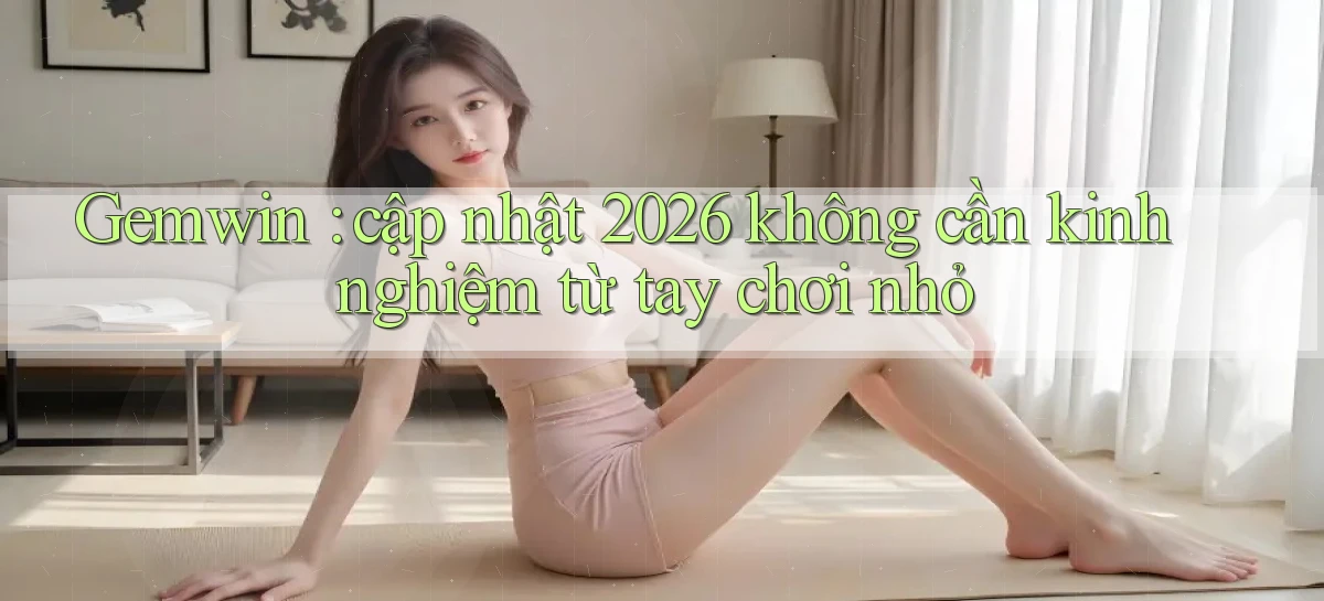Gemwin cập nhật 2026 không cần kinh nghiệm từ tay chơi nhỏ