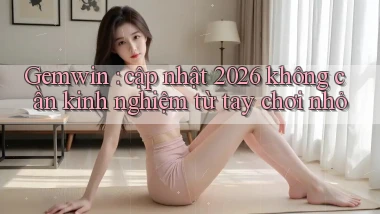 Gemwin cập nhật 2026 không cần kinh nghiệm từ tay chơi nhỏ